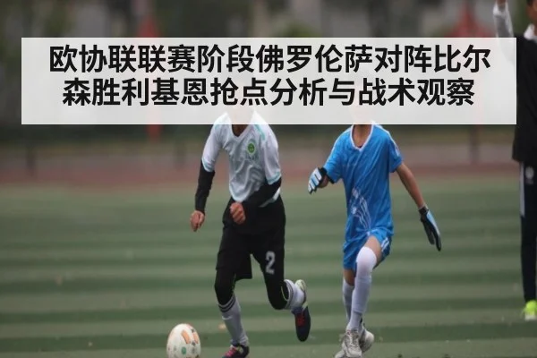 欧协联联赛阶段佛罗伦萨对阵比尔森胜利基恩抢点分析与战术观察 - kaiyun