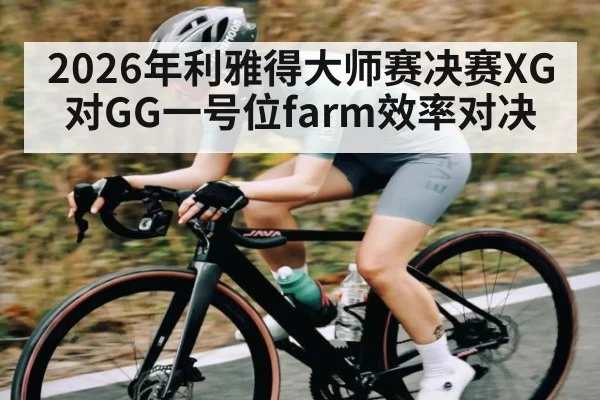 2026年利雅得大师赛决赛XG对GG一号位farm效率对决 - kaiyun