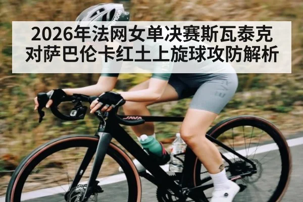 2026年法网女单决赛斯瓦泰克对萨巴伦卡红土上旋球攻防解析 - kaiyun