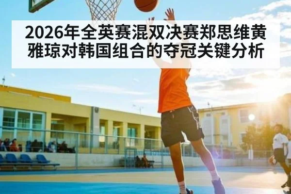 2026年全英赛混双决赛郑思维黄雅琼对韩国组合的夺冠关键分析（kaiyun）