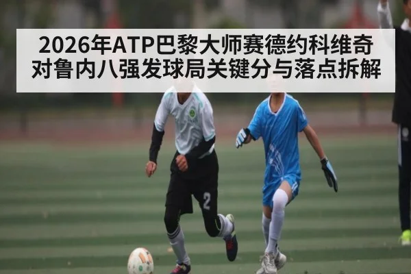 2026年ATP巴黎大师赛德约科维奇对鲁内八强发球局关键分与落点拆解 - kaiyun