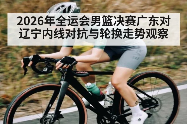 2026年全运会男篮决赛广东对辽宁内线对抗与轮换走势观察 - kaiyun